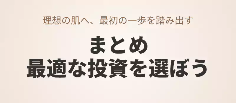 記事のまとめと、今の自分に最適なスキンケア投資を選ぶための最終ガイド。